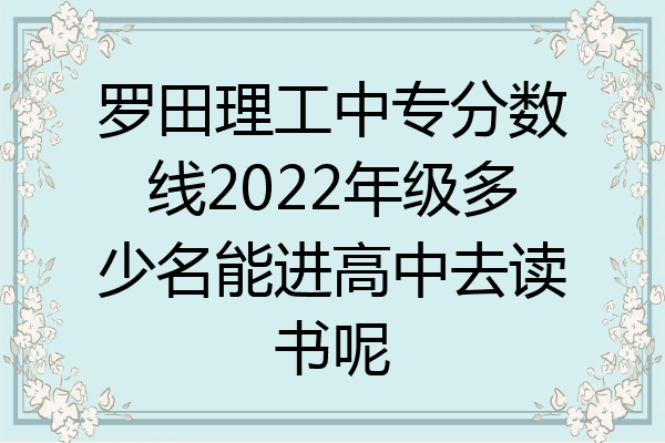 罗田理工中专分数线2022年级多少名能进高中去读书呢