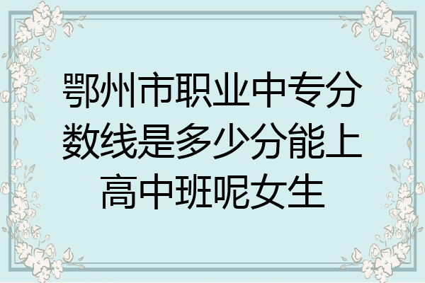 鄂州市职业中专分数线是多少分能上高中班呢女生