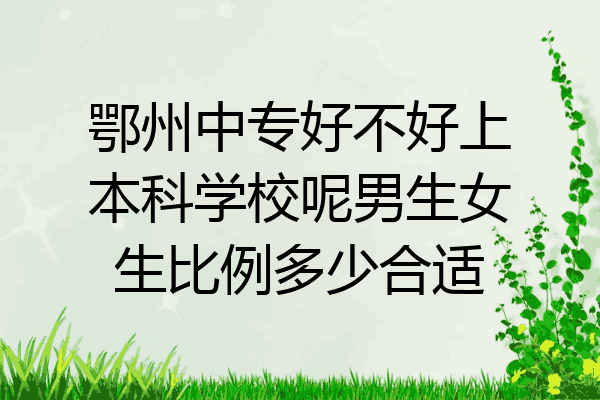 鄂州中专好不好上本科学校呢男生女生比例多少合适