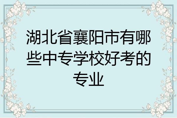 湖北省襄阳市有哪些中专学校好考的专业