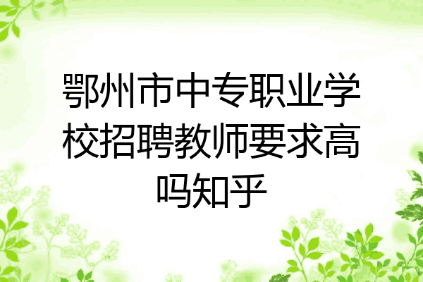 鄂州市中专职业学校招聘教师要求高吗知乎
