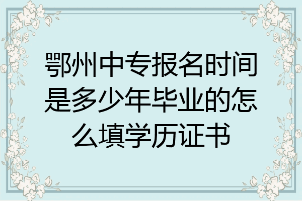 鄂州中专报名时间是多少年毕业的怎么填学历证书