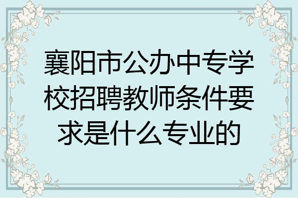 襄阳市公办中专学校招聘教师条件要求是什么专业的