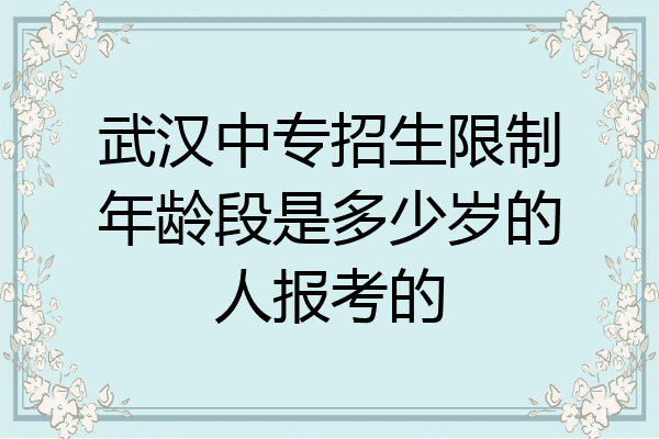 武汉中专招生限制年龄段是多少岁的人报考的