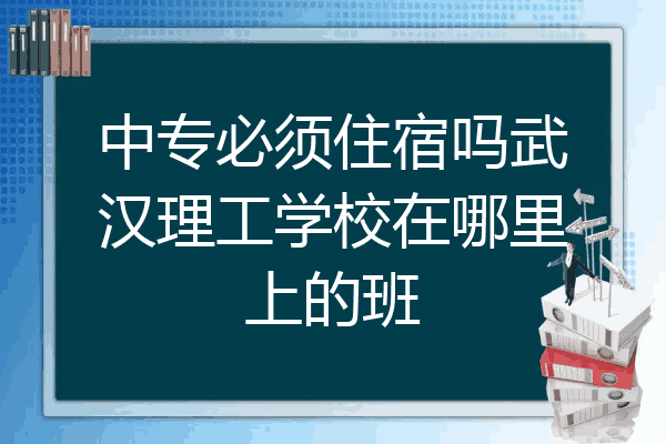 中专必须住宿吗武汉理工学校在哪里上的班