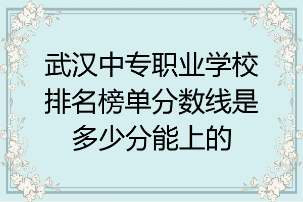 武汉中专职业学校排名榜单分数线是多少分能上的