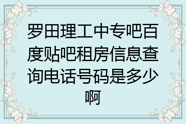 罗田理工中专吧百度贴吧租房信息查询电话号码是多少啊