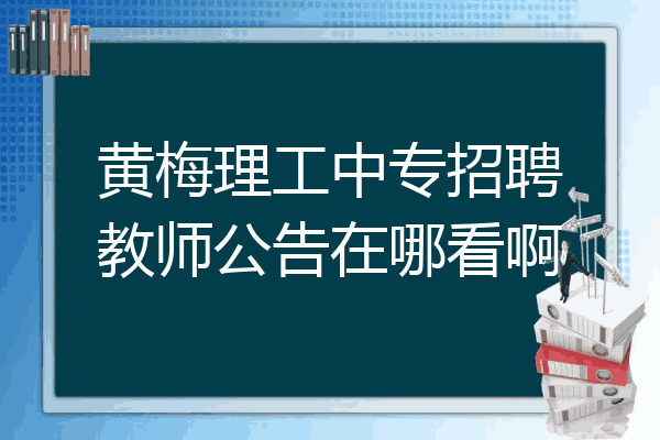 黄梅理工中专招聘教师公告在哪看啊