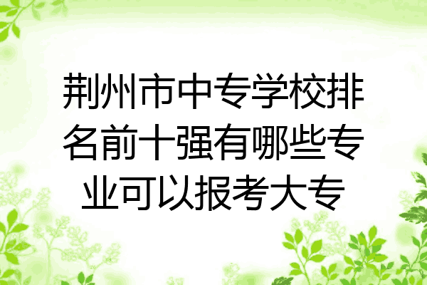 荆州市中专学校排名前十强有哪些专业可以报考大专