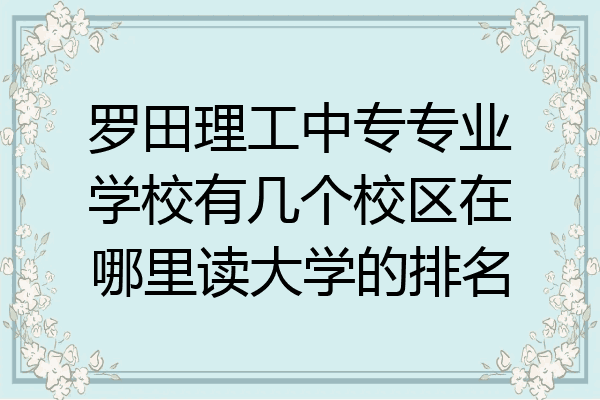 罗田理工中专专业学校有几个校区在哪里读大学的排名