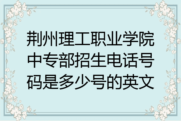 荆州理工职业学院中专部招生电话号码是多少号的英文