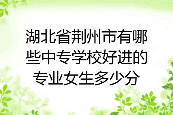 湖北省荆州市有哪些中专学校好进的专业女生多少分