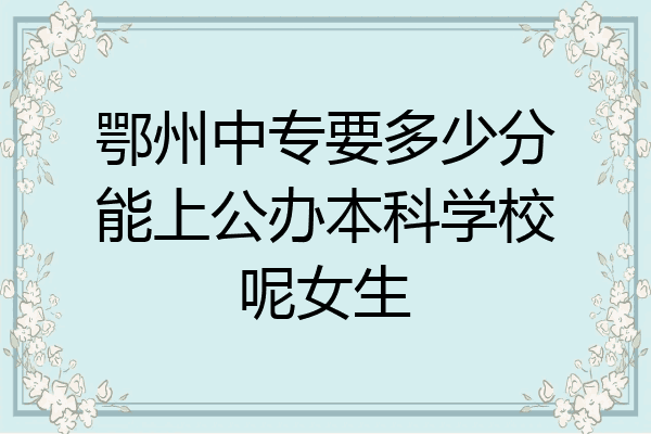 鄂州中专要多少分能上公办本科学校呢女生