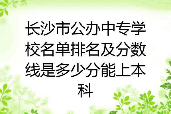 长沙市公办中专学校名单排名及分数线是多少分能上本科