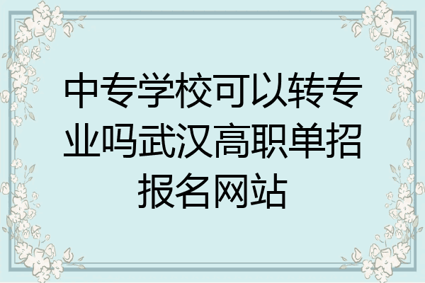 中专学校可以转专业吗武汉高职单招报名网站