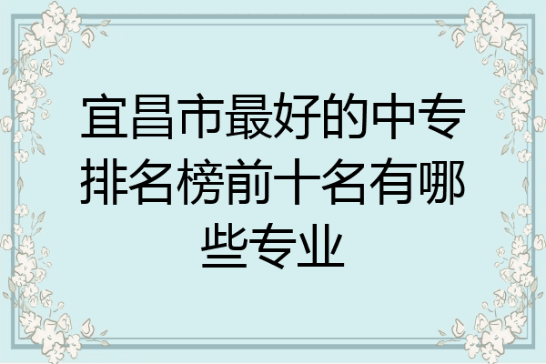 宜昌市最好的中专排名榜前十名有哪些专业