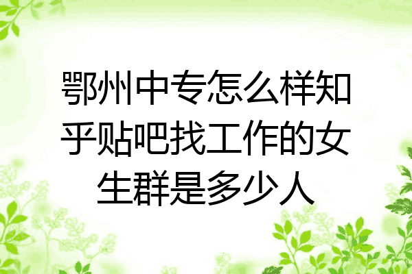 鄂州中专怎么样知乎贴吧找工作的女生群是多少人