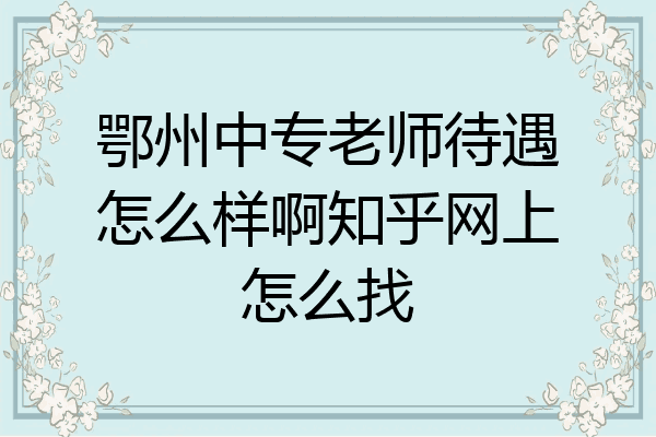鄂州中专老师待遇怎么样啊知乎网上怎么找