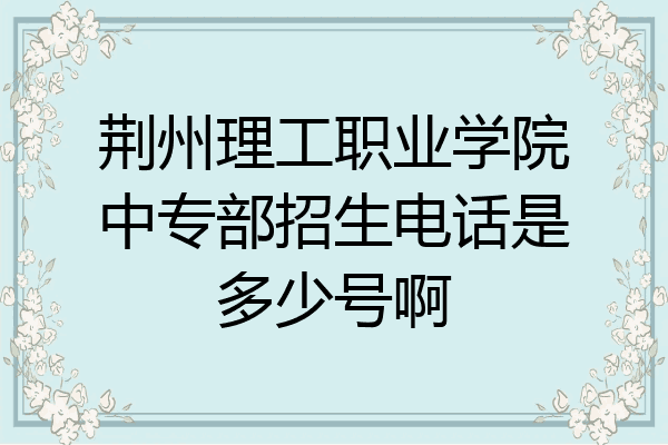 荆州理工职业学院中专部招生电话是多少号啊