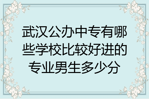 武汉公办中专有哪些学校比较好进的专业男生多少分
