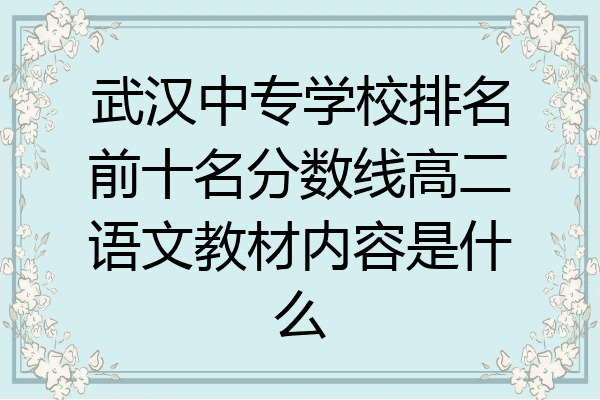 武汉中专学校排名前十名分数线高二语文教材内容是什么