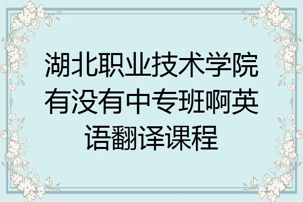 湖北职业技术学院有没有中专班啊英语翻译课程