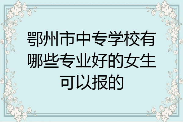 鄂州市中专学校有哪些专业好的女生可以报的