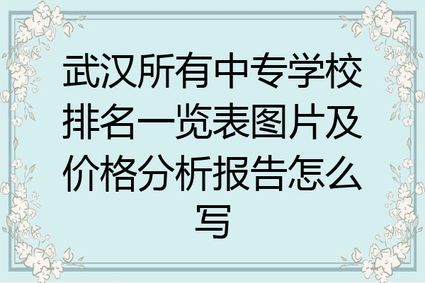 武汉所有中专学校排名一览表图片及价格分析报告怎么写