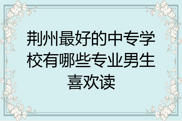 荆州最好的中专学校有哪些专业男生喜欢读