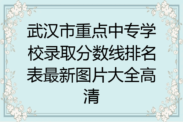 武汉市重点中专学校录取分数线排名表最新图片大全高清