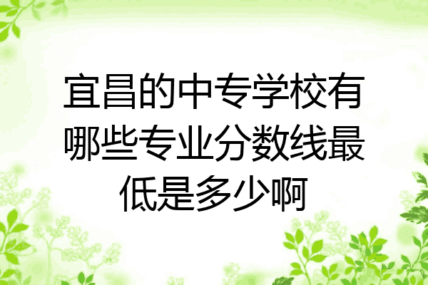 宜昌的中专学校有哪些专业分数线最低是多少啊