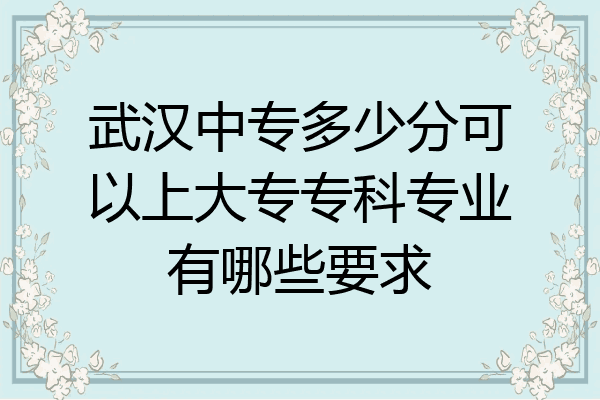 武汉中专多少分可以上大专专科专业有哪些要求