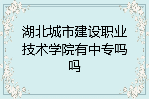 湖北城市建设职业技术学院有中专吗吗