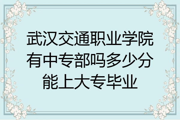 武汉交通职业学院有中专部吗多少分能上大专毕业