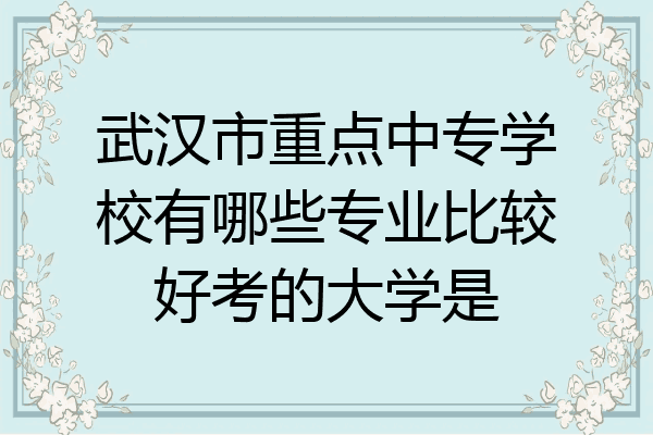 武汉市重点中专学校有哪些专业比较好考的大学是