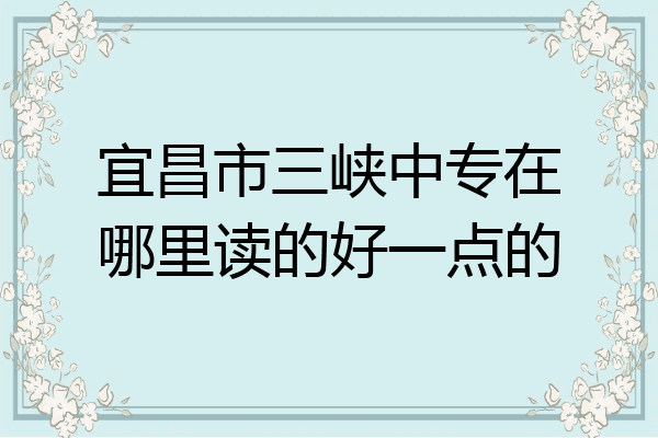 宜昌市三峡中专在哪里读的好一点的