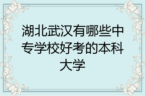 湖北武汉有哪些中专学校好考的本科大学