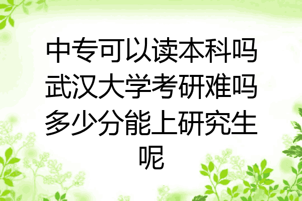 中专可以读本科吗武汉大学考研难吗多少分能上研究生呢