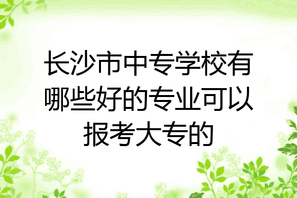 长沙市中专学校有哪些好的专业可以报考大专的