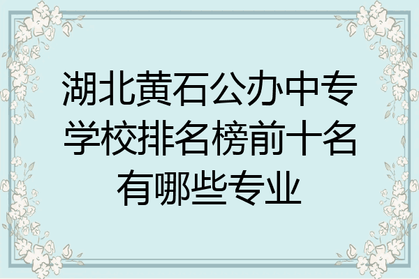 湖北黄石公办中专学校排名榜前十名有哪些专业
