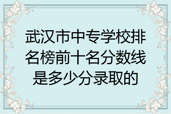 武汉市中专学校排名榜前十名分数线是多少分录取的