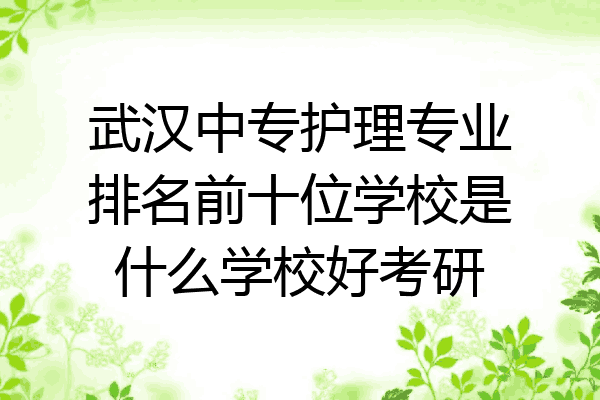 武汉中专护理专业排名前十位学校是什么学校好考研