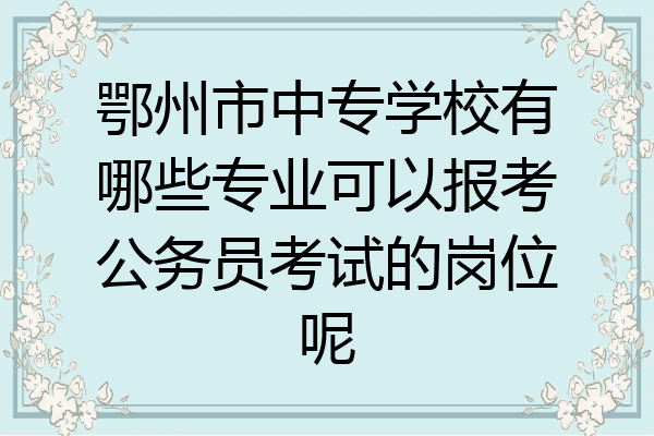 鄂州市中专学校有哪些专业可以报考公务员考试的岗位呢