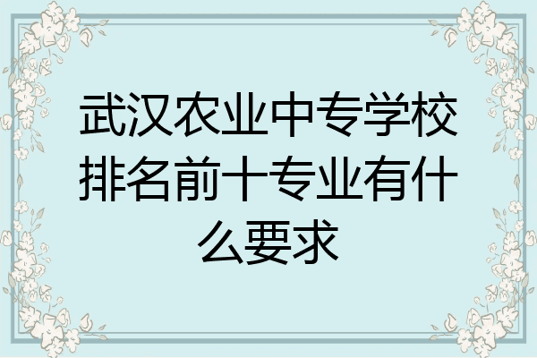武汉农业中专学校排名前十专业有什么要求