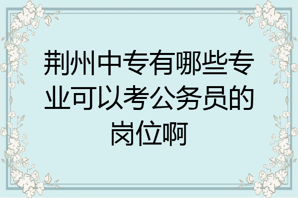 荆州中专有哪些专业可以考公务员的岗位啊