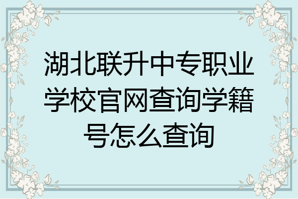 湖北联升中专职业学校官网查询学籍号怎么查询
