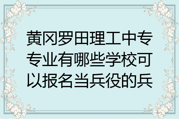 黄冈罗田理工中专专业有哪些学校可以报名当兵役的兵