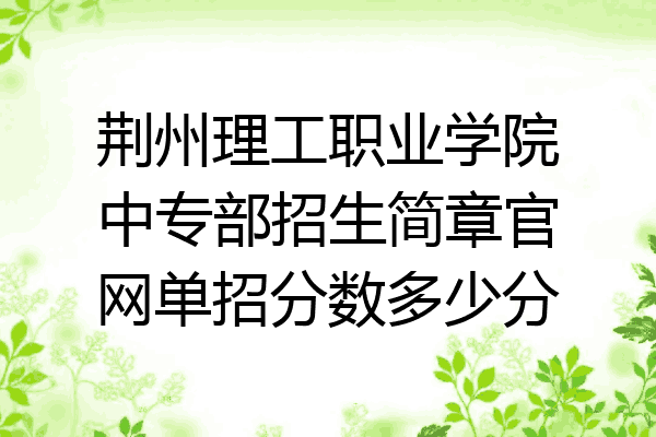 荆州理工职业学院中专部招生简章官网单招分数多少分