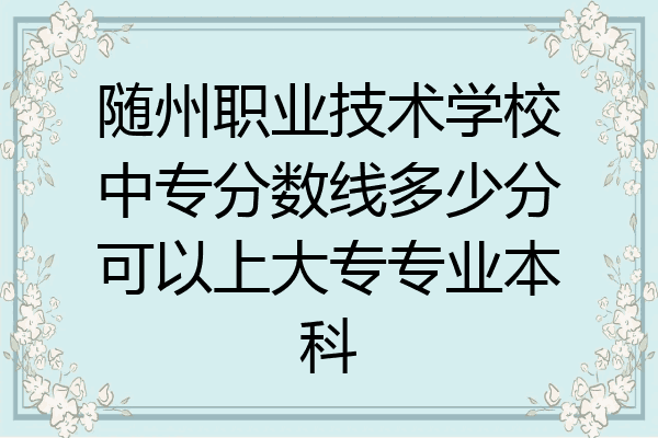 随州职业技术学校中专分数线多少分可以上大专专业本科