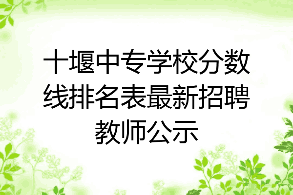 十堰中专学校分数线排名表最新招聘教师公示